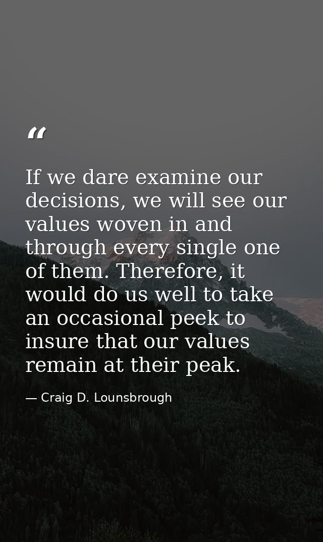 If we dare examine our decisions, we will see our values woven in and through every single one of them. Therefore, it wo — Craig D. Lounsbrough