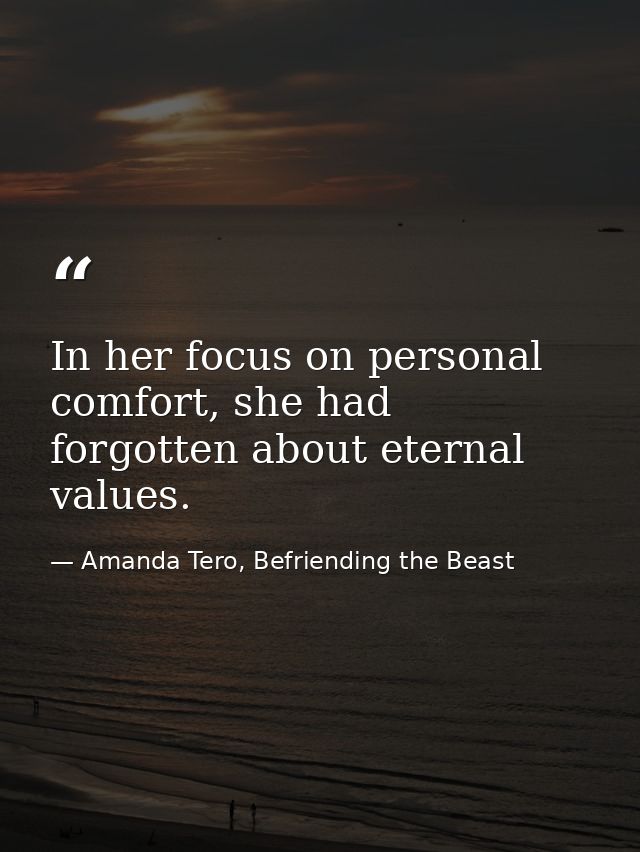 In her focus on personal comfort, she had forgotten about eternal values. — Amanda Tero, Befriending the Beast