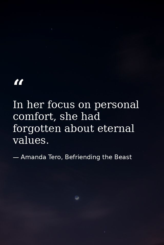 In her focus on personal comfort, she had forgotten about eternal values. — Amanda Tero, Befriending the Beast