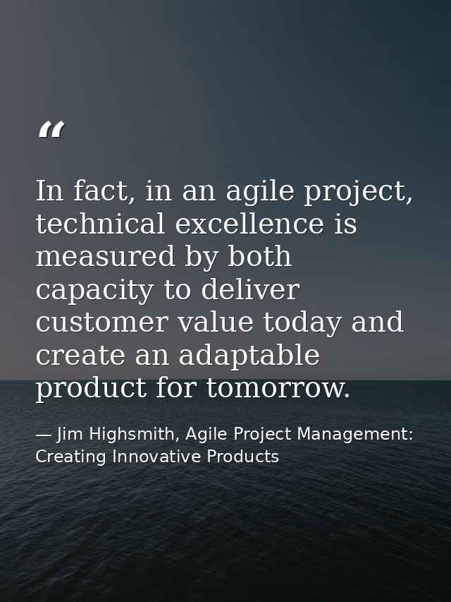 In fact, in an agile project, technical excellence is measured by both capacity to deliver customer value today and crea — Jim Highsmith, Agile Project Management: Creating Innovative Products