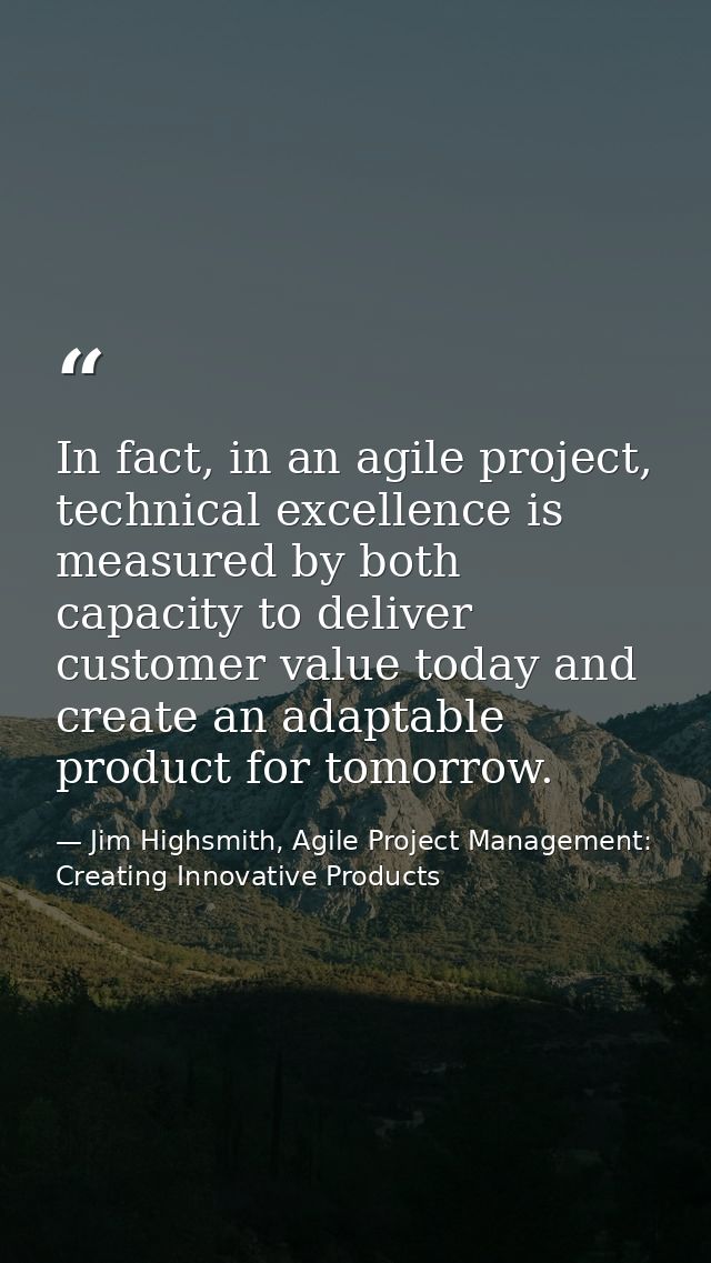 In fact, in an agile project, technical excellence is measured by both capacity to deliver customer value today and crea — Jim Highsmith, Agile Project Management: Creating Innovative Products