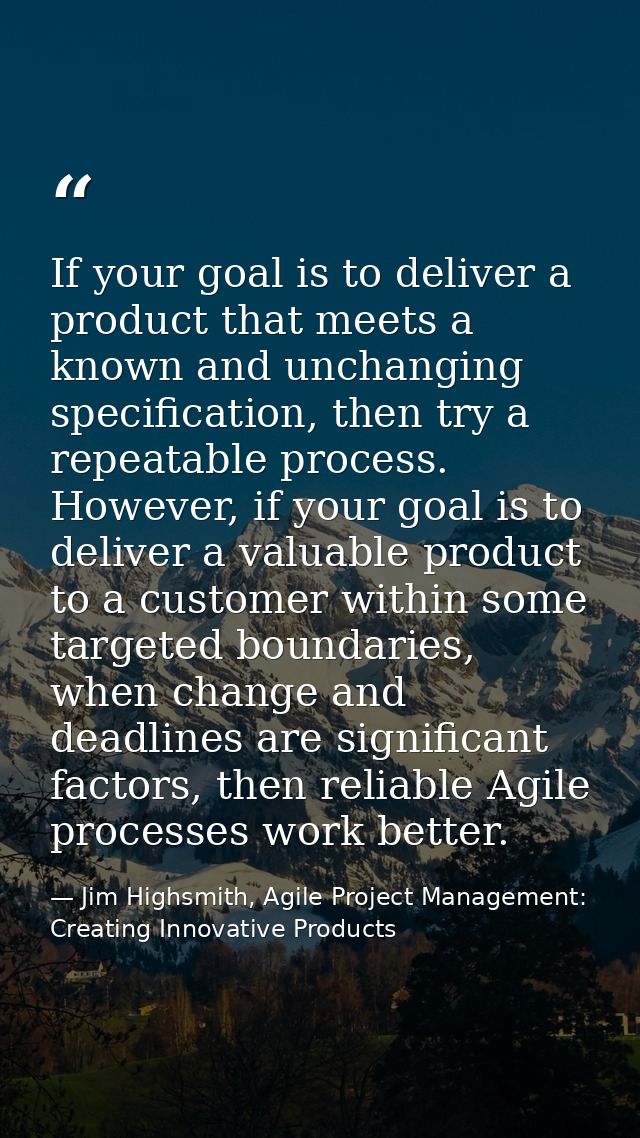 If your goal is to deliver a product that meets a known and unchanging specification, then try a repeatable process. How — Jim Highsmith, Agile Project Management: Creating Innovative Products