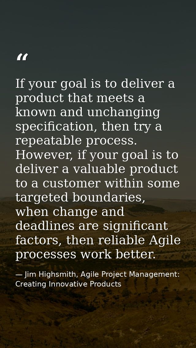 If your goal is to deliver a product that meets a known and unchanging specification, then try a repeatable process. How — Jim Highsmith, Agile Project Management: Creating Innovative Products