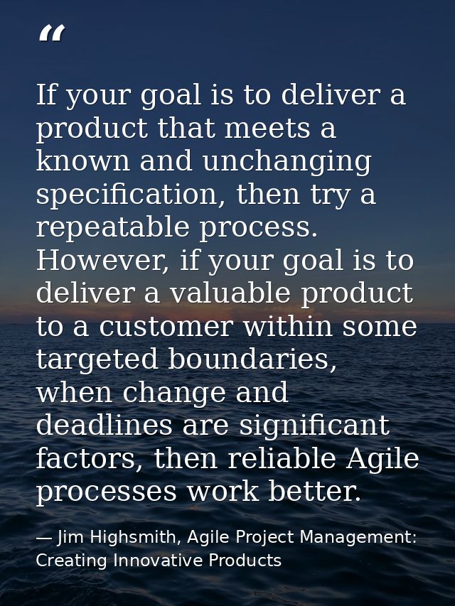 If your goal is to deliver a product that meets a known and unchanging specification, then try a repeatable process. How — Jim Highsmith, Agile Project Management: Creating Innovative Products