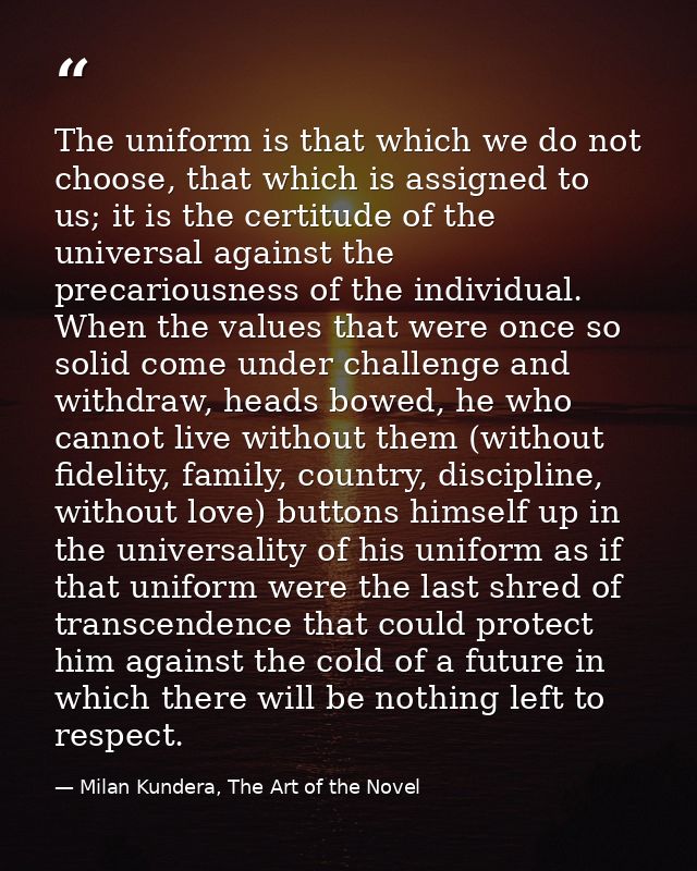 The uniform is that which we do not choose, that which is assigned to us; it is the certitude of the universal against t — Milan Kundera, The Art of the Novel