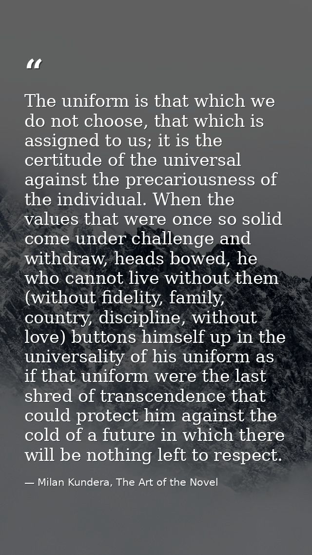 The uniform is that which we do not choose, that which is assigned to us; it is the certitude of the universal against t — Milan Kundera, The Art of the Novel