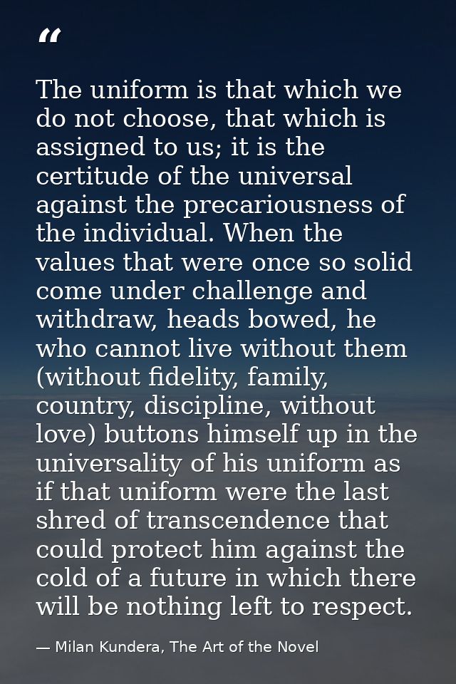 The uniform is that which we do not choose, that which is assigned to us; it is the certitude of the universal against t — Milan Kundera, The Art of the Novel
