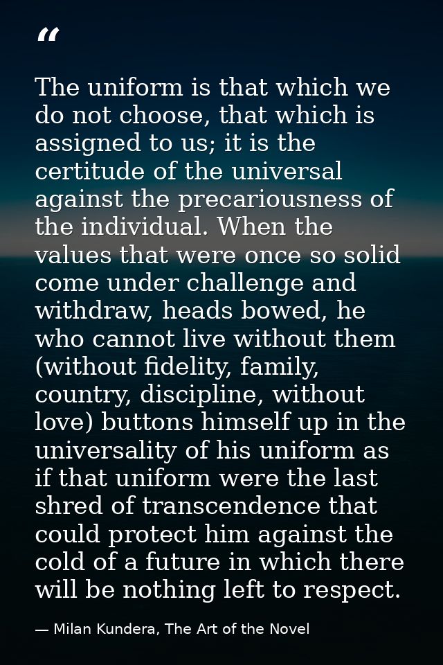 The uniform is that which we do not choose, that which is assigned to us; it is the certitude of the universal against t — Milan Kundera, The Art of the Novel