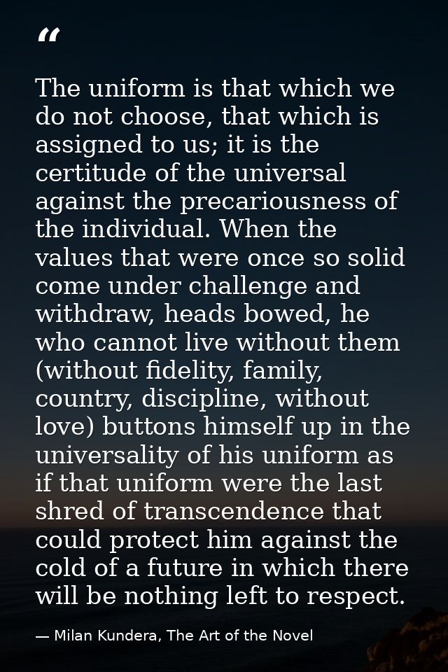 The uniform is that which we do not choose, that which is assigned to us; it is the certitude of the universal against t — Milan Kundera, The Art of the Novel