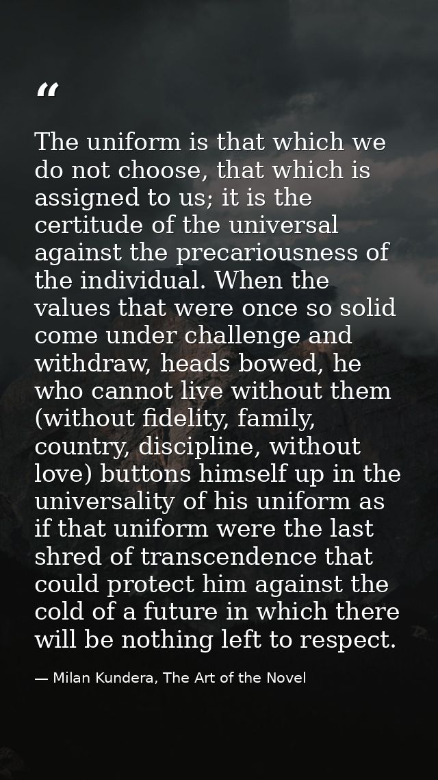 The uniform is that which we do not choose, that which is assigned to us; it is the certitude of the universal against t — Milan Kundera, The Art of the Novel