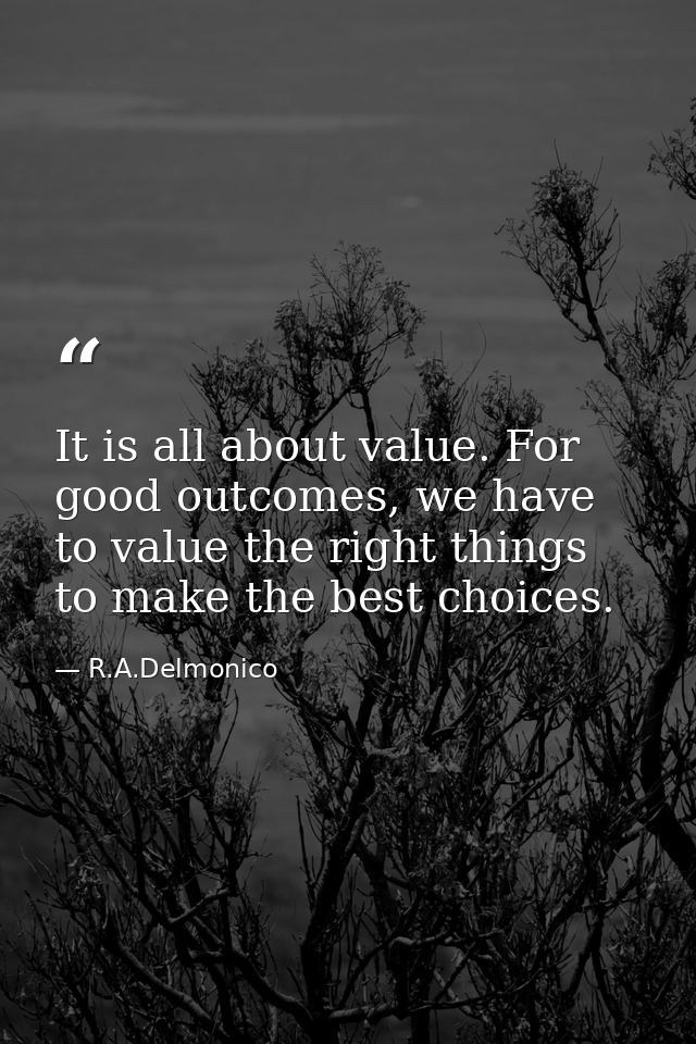 It is all about value. For good outcomes, we have to value the right things to make the best choices. — R.A.Delmonico