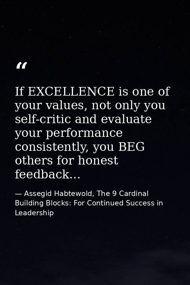 If EXCELLENCE is one of your values, not only you self-critic and evaluate your performance consistently, you BEG others — Assegid Habtewold, The 9 Cardinal Building Blocks: For Continued Success in Leadership