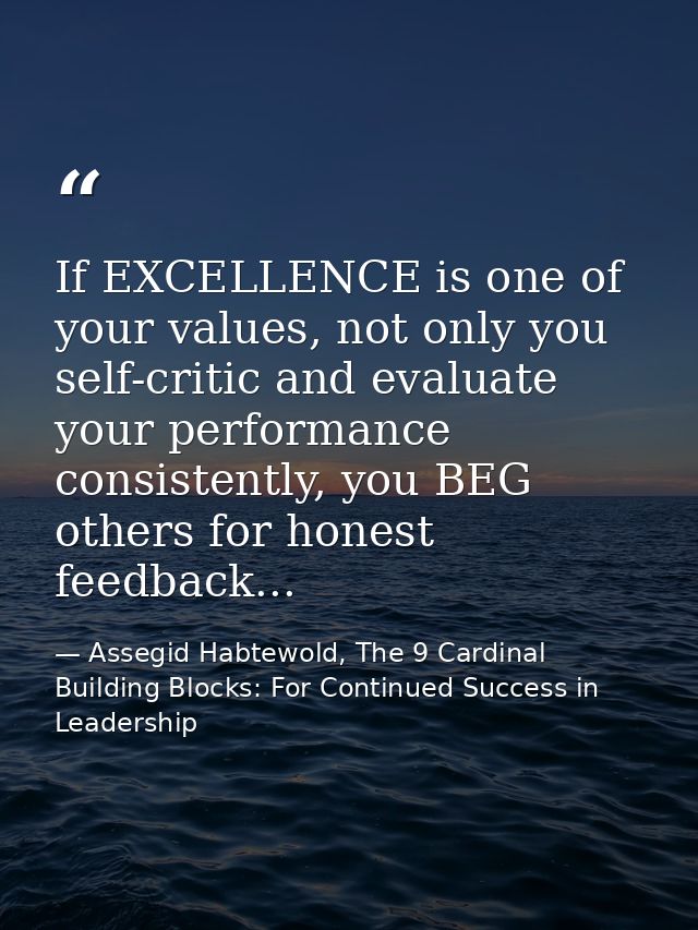 If EXCELLENCE is one of your values, not only you self-critic and evaluate your performance consistently, you BEG others — Assegid Habtewold, The 9 Cardinal Building Blocks: For Continued Success in Leadership