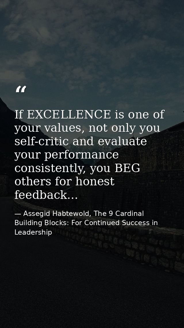If EXCELLENCE is one of your values, not only you self-critic and evaluate your performance consistently, you BEG others — Assegid Habtewold, The 9 Cardinal Building Blocks: For Continued Success in Leadership