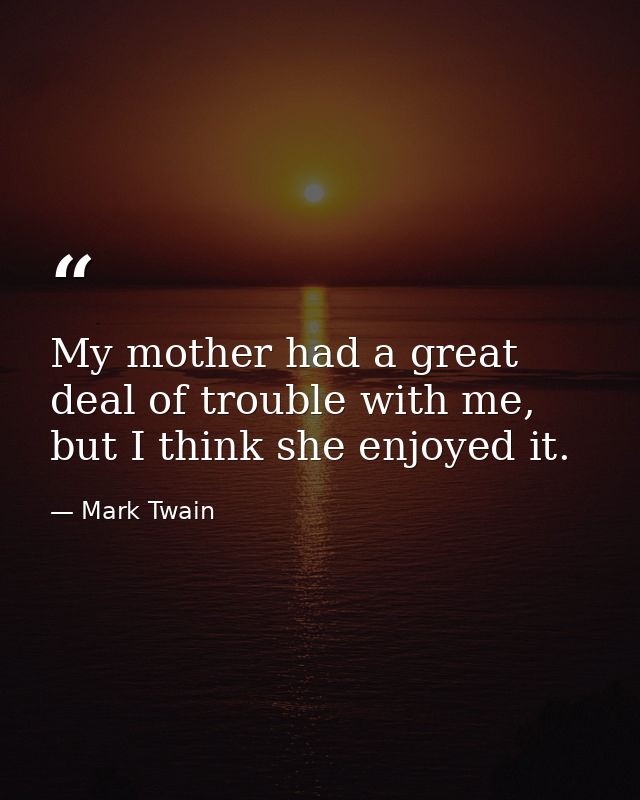 My mother had a great deal of trouble with me, but I think she enjoyed it. — Mark Twain