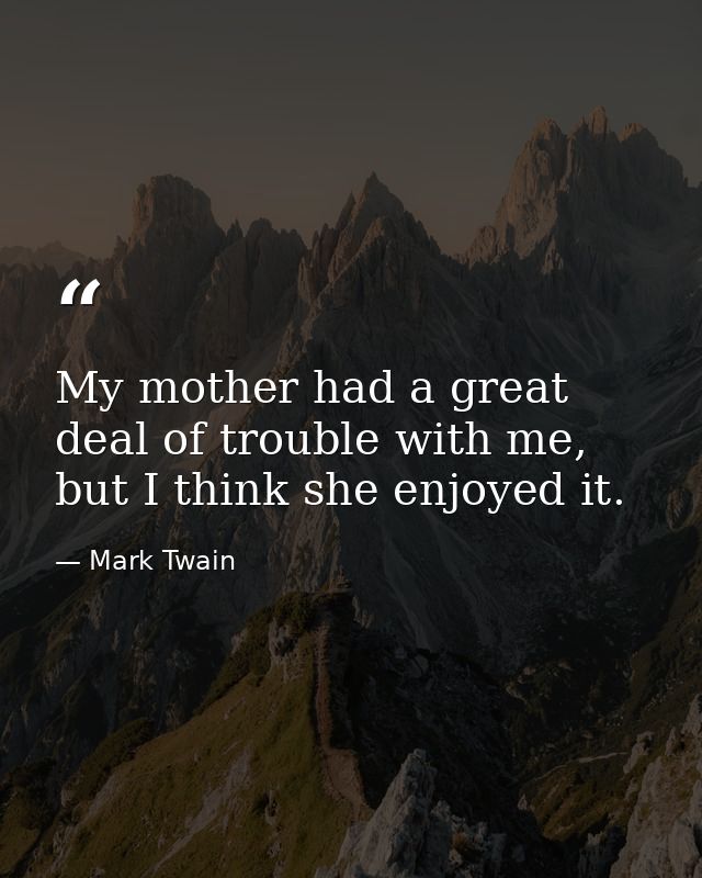 My mother had a great deal of trouble with me, but I think she enjoyed it. — Mark Twain