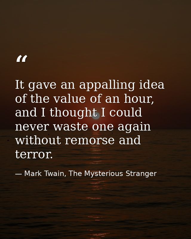 It gave an appalling idea of the value of an hour, and I thought I could never waste one again without remorse and terro — Mark Twain, The Mysterious Stranger