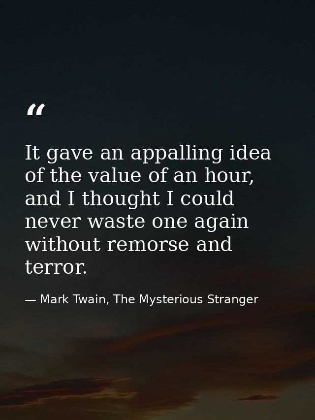 It gave an appalling idea of the value of an hour, and I thought I could never waste one again without remorse and terro — Mark Twain, The Mysterious Stranger