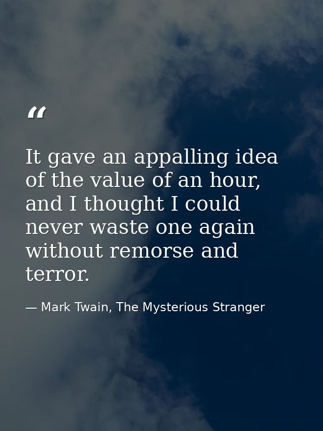 It gave an appalling idea of the value of an hour, and I thought I could never waste one again without remorse and terro — Mark Twain, The Mysterious Stranger