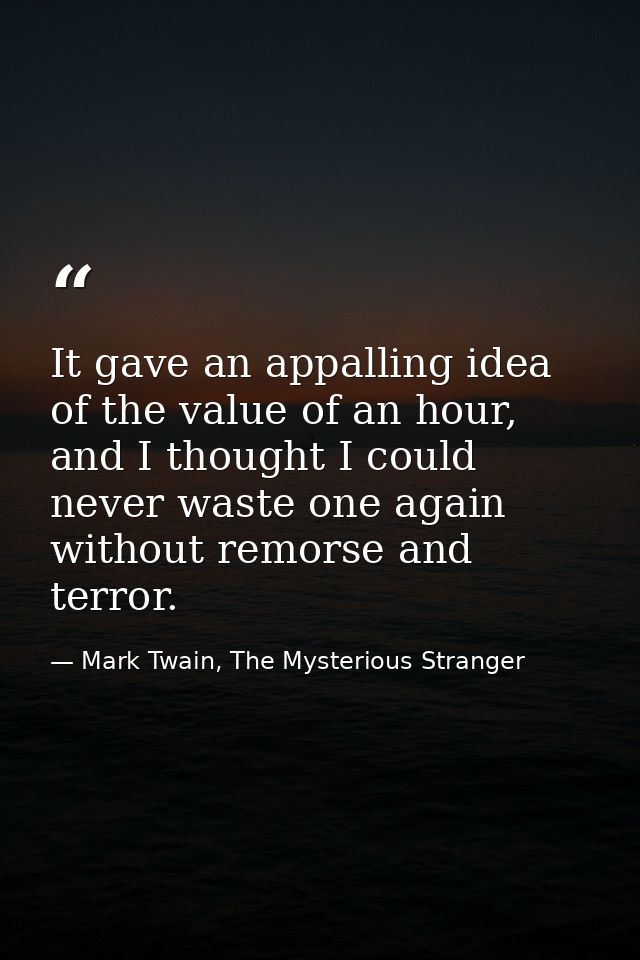 It gave an appalling idea of the value of an hour, and I thought I could never waste one again without remorse and terro — Mark Twain, The Mysterious Stranger