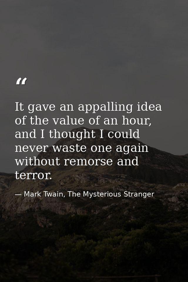 It gave an appalling idea of the value of an hour, and I thought I could never waste one again without remorse and terro — Mark Twain, The Mysterious Stranger