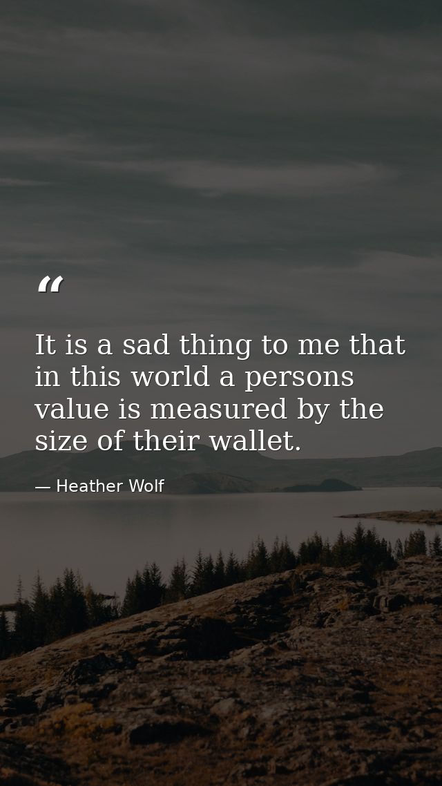 It is a sad thing to me that in this world a persons value is measured by the size of their wallet. — Heather Wolf