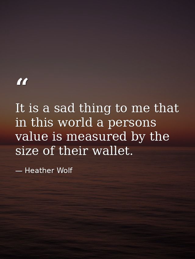 It is a sad thing to me that in this world a persons value is measured by the size of their wallet. — Heather Wolf