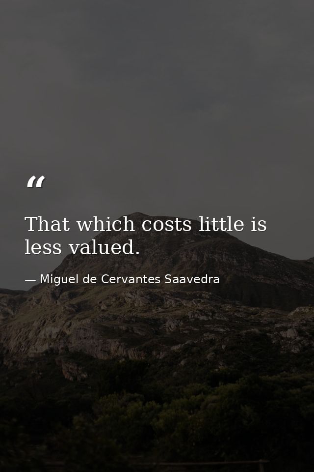 That which costs little is less valued. — Miguel de Cervantes Saavedra