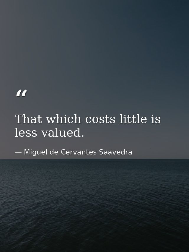 That which costs little is less valued. — Miguel de Cervantes Saavedra