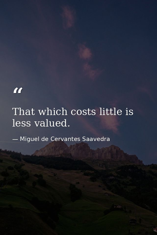 That which costs little is less valued. — Miguel de Cervantes Saavedra