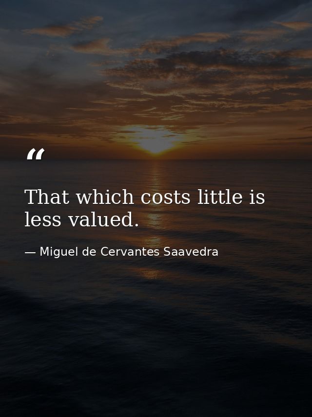 That which costs little is less valued. — Miguel de Cervantes Saavedra