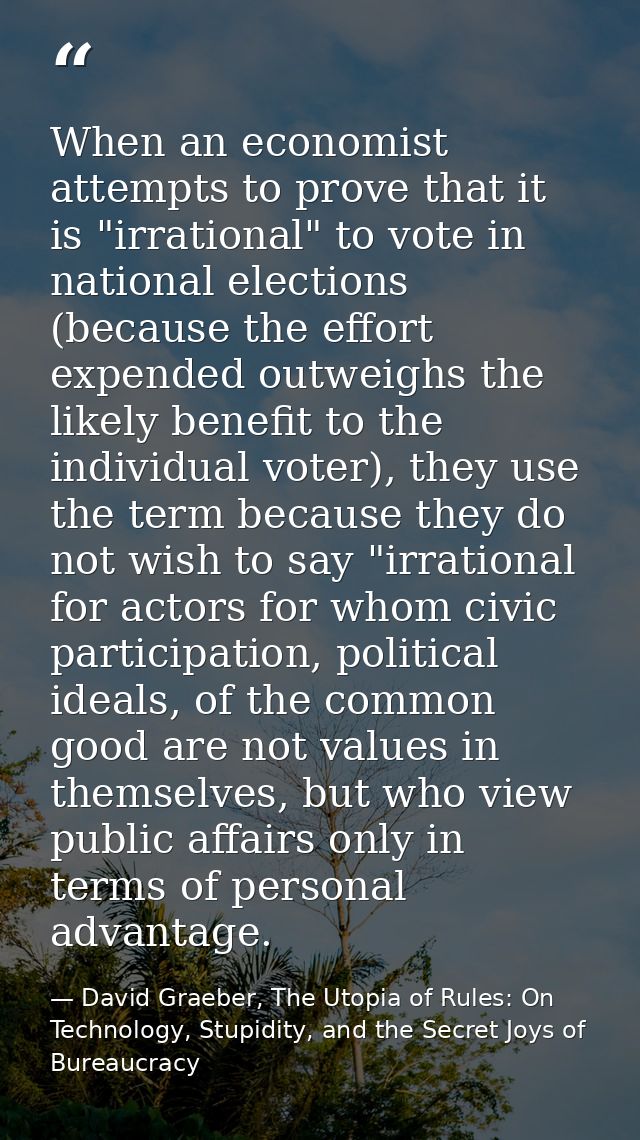 When an economist attempts to prove that it is "irrational" to vote in national elections (because the effort expended o — David Graeber, The Utopia of Rules: On Technology, Stupidity, and the Secret Joys of Bureaucracy