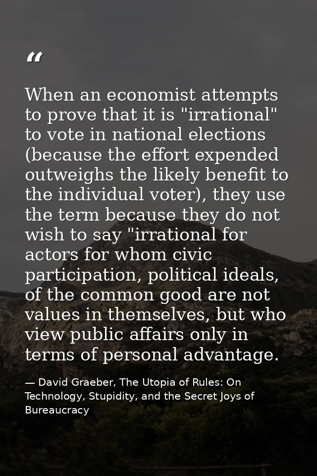 When an economist attempts to prove that it is "irrational" to vote in national elections (because the effort expended o — David Graeber, The Utopia of Rules: On Technology, Stupidity, and the Secret Joys of Bureaucracy