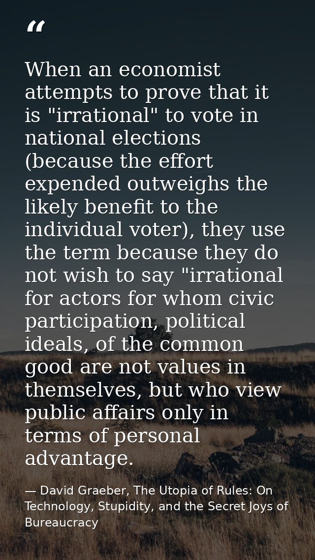 When an economist attempts to prove that it is "irrational" to vote in national elections (because the effort expended o — David Graeber, The Utopia of Rules: On Technology, Stupidity, and the Secret Joys of Bureaucracy