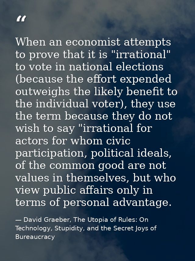 When an economist attempts to prove that it is "irrational" to vote in national elections (because the effort expended o — David Graeber, The Utopia of Rules: On Technology, Stupidity, and the Secret Joys of Bureaucracy