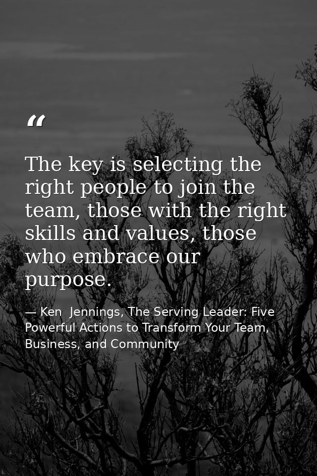 The key is selecting the right people to join the team, those with the right skills and values, those who embrace our pu — Ken  Jennings, The Serving Leader: Five Powerful Actions to Transform Your Team, Business, and Community