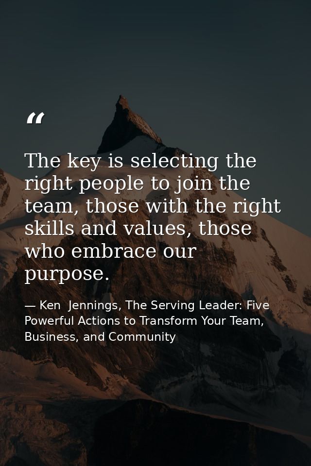 The key is selecting the right people to join the team, those with the right skills and values, those who embrace our pu — Ken  Jennings, The Serving Leader: Five Powerful Actions to Transform Your Team, Business, and Community