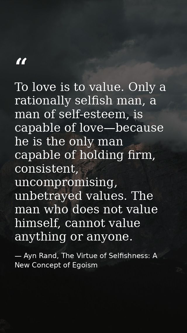 To love is to value. Only a rationally selfish man, a man of self-esteem, is capable of love—because he is the only man  — Ayn Rand, The Virtue of Selfishness: A New Concept of Egoism