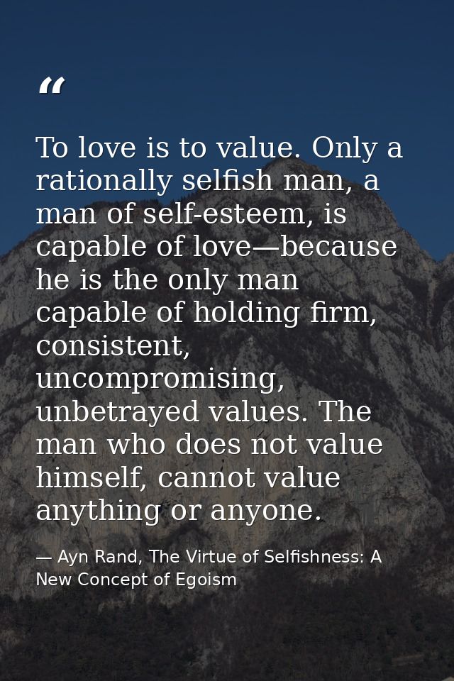 To love is to value. Only a rationally selfish man, a man of self-esteem, is capable of love—because he is the only man  — Ayn Rand, The Virtue of Selfishness: A New Concept of Egoism