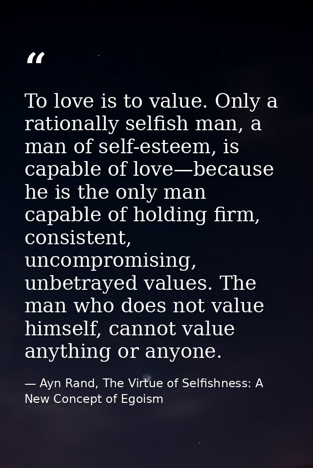 To love is to value. Only a rationally selfish man, a man of self-esteem, is capable of love—because he is the only man  — Ayn Rand, The Virtue of Selfishness: A New Concept of Egoism