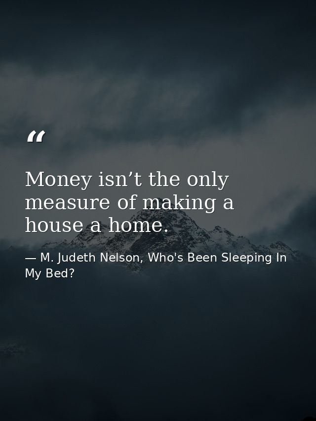 Money isn’t the only measure of making a house a home. — M. Judeth Nelson, Who's Been Sleeping In My Bed?