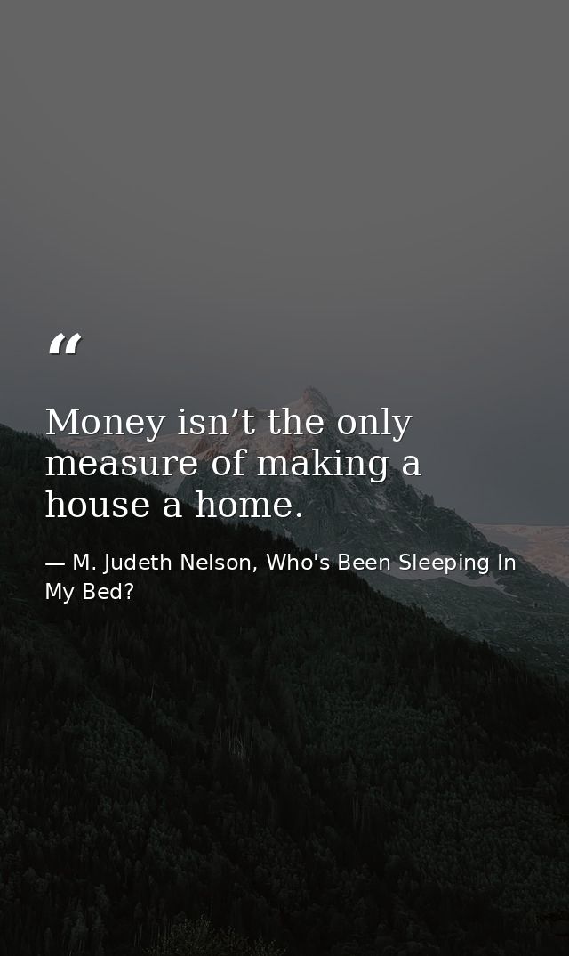 Money isn’t the only measure of making a house a home. — M. Judeth Nelson, Who's Been Sleeping In My Bed?