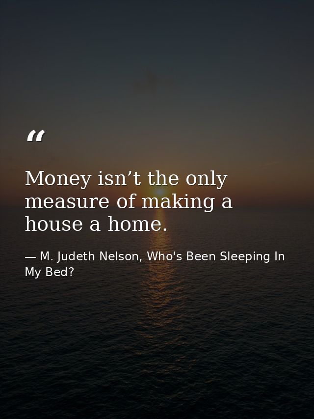Money isn’t the only measure of making a house a home. — M. Judeth Nelson, Who's Been Sleeping In My Bed?