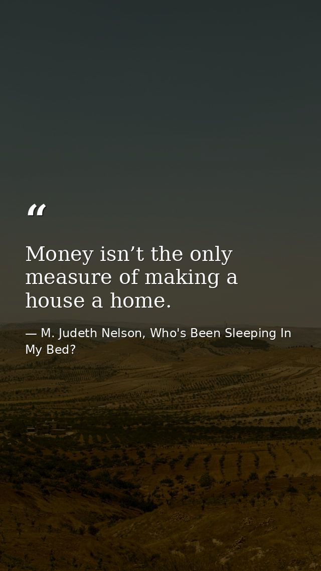 Money isn’t the only measure of making a house a home. — M. Judeth Nelson, Who's Been Sleeping In My Bed?