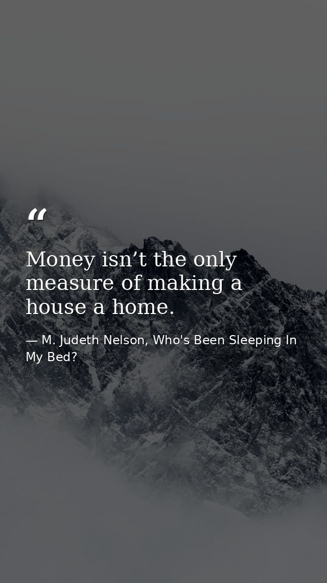 Money isn’t the only measure of making a house a home. — M. Judeth Nelson, Who's Been Sleeping In My Bed?