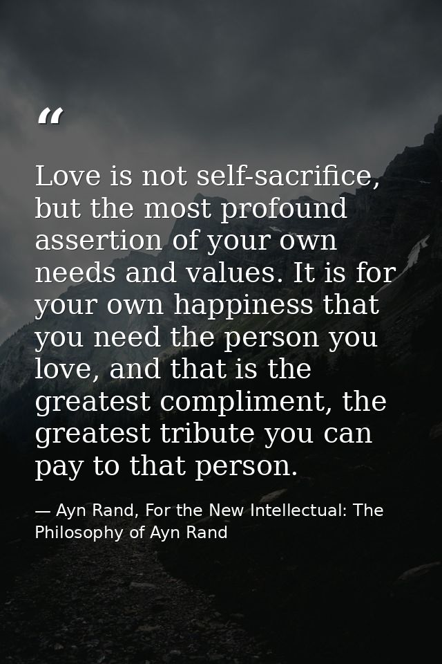 Love is not self-sacrifice, but the most profound assertion of your own needs and values. It is for your own happiness t — Ayn Rand, For the New Intellectual: The Philosophy of Ayn Rand