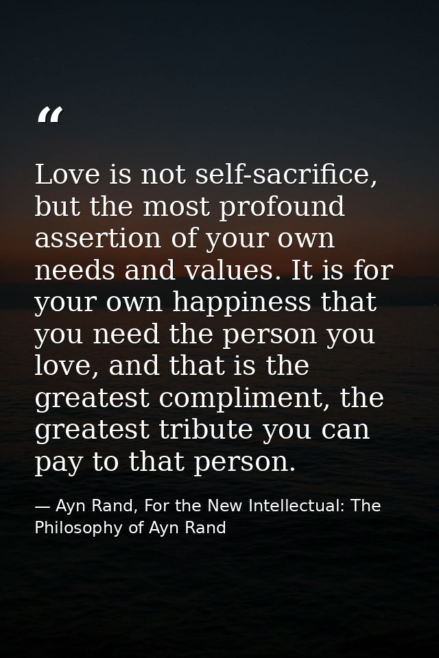 Love is not self-sacrifice, but the most profound assertion of your own needs and values. It is for your own happiness t — Ayn Rand, For the New Intellectual: The Philosophy of Ayn Rand