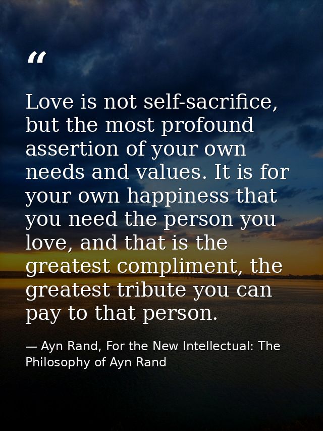 Love is not self-sacrifice, but the most profound assertion of your own needs and values. It is for your own happiness t — Ayn Rand, For the New Intellectual: The Philosophy of Ayn Rand