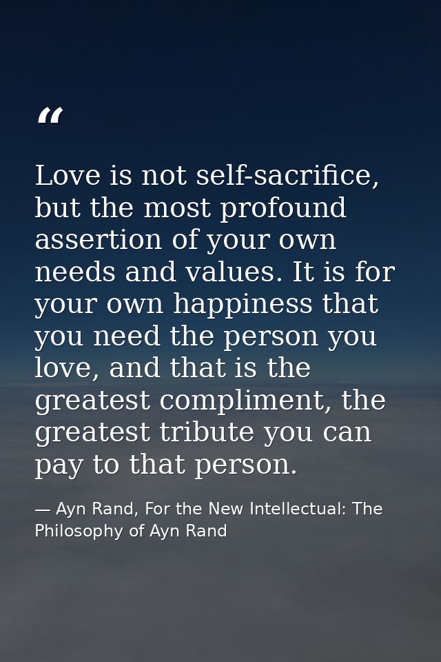 Love is not self-sacrifice, but the most profound assertion of your own needs and values. It is for your own happiness t — Ayn Rand, For the New Intellectual: The Philosophy of Ayn Rand