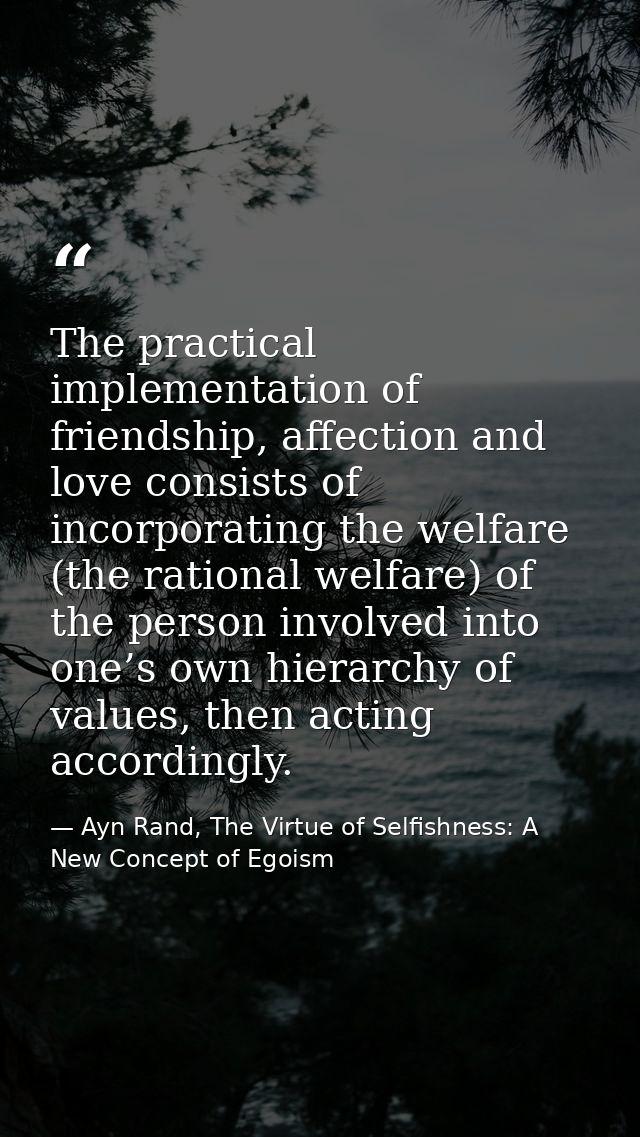 The practical implementation of friendship, affection and love consists of incorporating the welfare (the rational welfa — Ayn Rand, The Virtue of Selfishness: A New Concept of Egoism
